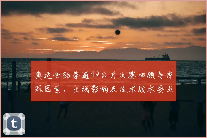 奥运会跆拳道49公斤决赛回顾与夺冠因素、出线影响及技术战术要点