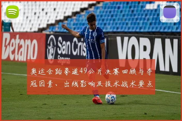 奥运会跆拳道49公斤决赛回顾与夺冠因素、出线影响及技术战术要点