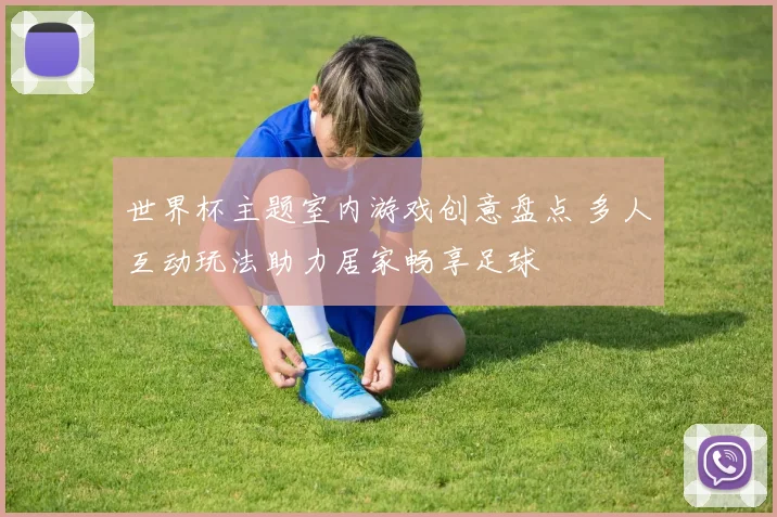 世界杯主题室内游戏创意盘点 多人互动玩法助力居家畅享足球