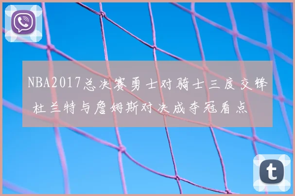 NBA2017总决赛勇士对骑士三度交锋 杜兰特与詹姆斯对决成夺冠看点