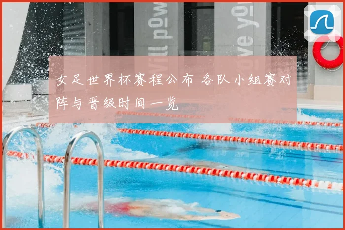 女足世界杯赛程公布 各队小组赛对阵与晋级时间一览