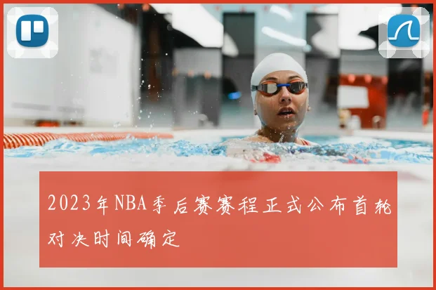 2023年NBA季后赛赛程正式公布首轮对决时间确定