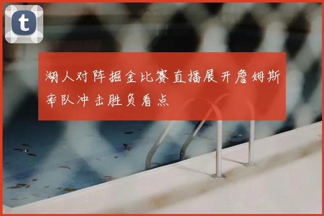 湖人对阵掘金比赛直播展开詹姆斯率队冲击胜负看点