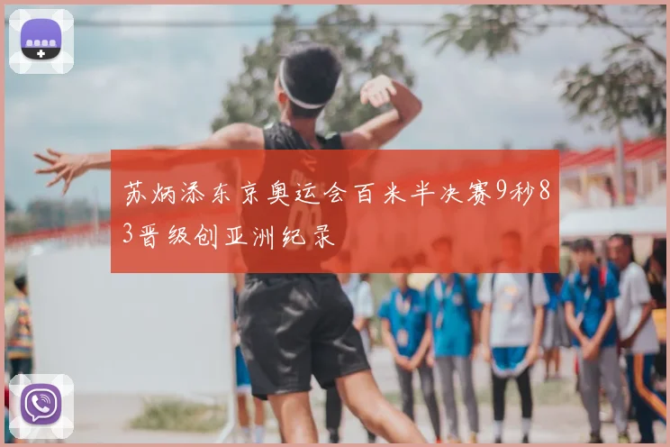 苏炳添东京奥运会百米半决赛9秒83晋级创亚洲纪录