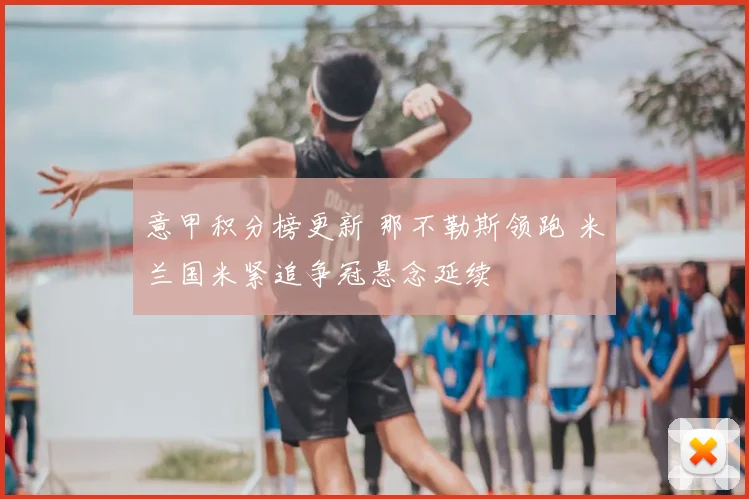 意甲积分榜更新 那不勒斯领跑 米兰国米紧追争冠悬念延续