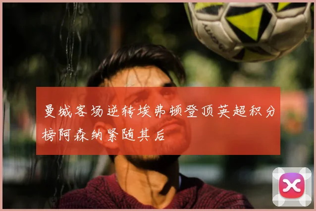 曼城客场逆转埃弗顿登顶英超积分榜阿森纳紧随其后