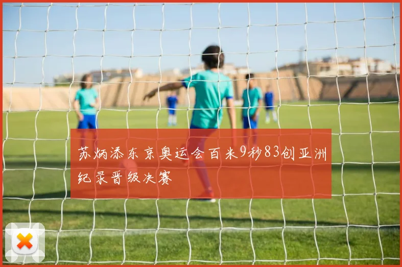 苏炳添东京奥运会百米9秒83创亚洲纪录晋级决赛