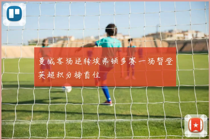 曼城客场逆转埃弗顿多赛一场暂登英超积分榜首位