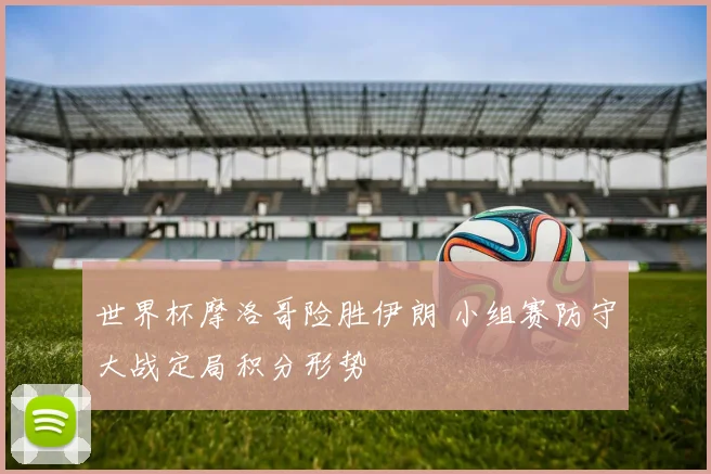 世界杯摩洛哥险胜伊朗 小组赛防守大战定局积分形势