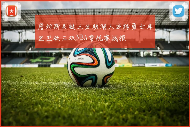 詹姆斯关键三分助湖人逆转勇士库里空砍三双NBA常规赛战报