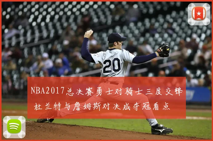 NBA2017总决赛勇士对骑士三度交锋 杜兰特与詹姆斯对决成夺冠看点