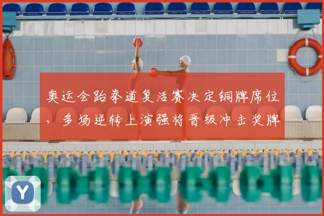 奥运会跆拳道复活赛决定铜牌席位,多场逆转上演强将晋级冲击奖牌