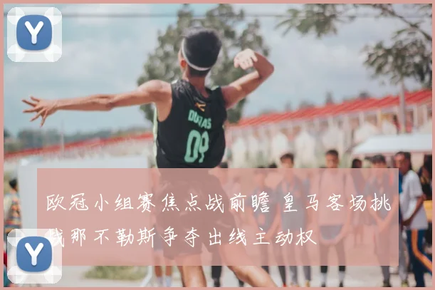 欧冠小组赛焦点战前瞻 皇马客场挑战那不勒斯争夺出线主动权