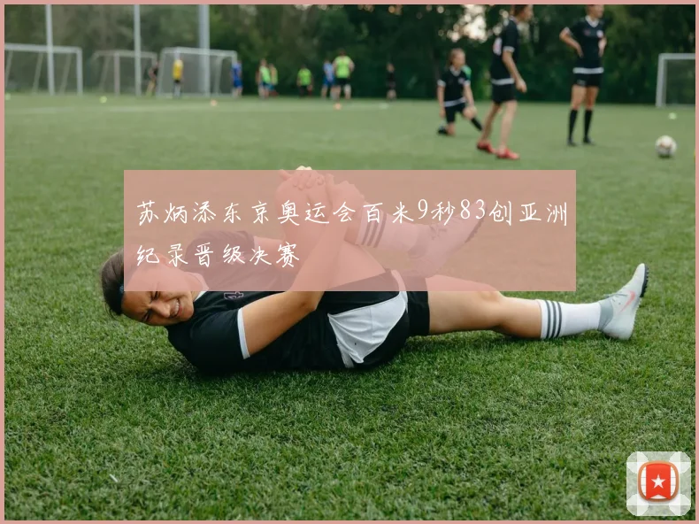 苏炳添东京奥运会百米9秒83创亚洲纪录晋级决赛