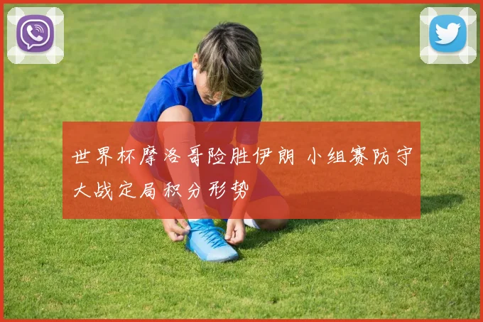 世界杯摩洛哥险胜伊朗 小组赛防守大战定局积分形势