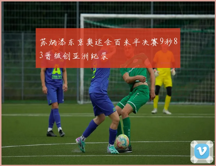 苏炳添东京奥运会百米半决赛9秒83晋级创亚洲纪录