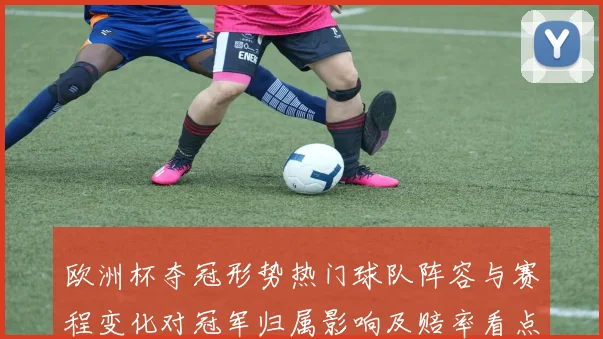 欧洲杯夺冠形势热门球队阵容与赛程变化对冠军归属影响及赔率看点