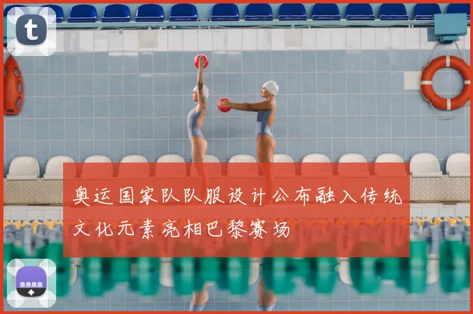 奥运国家队队服设计公布融入传统文化元素亮相巴黎赛场