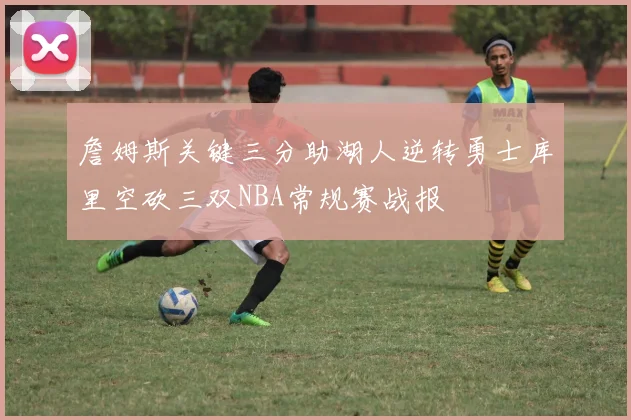 詹姆斯关键三分助湖人逆转勇士库里空砍三双NBA常规赛战报