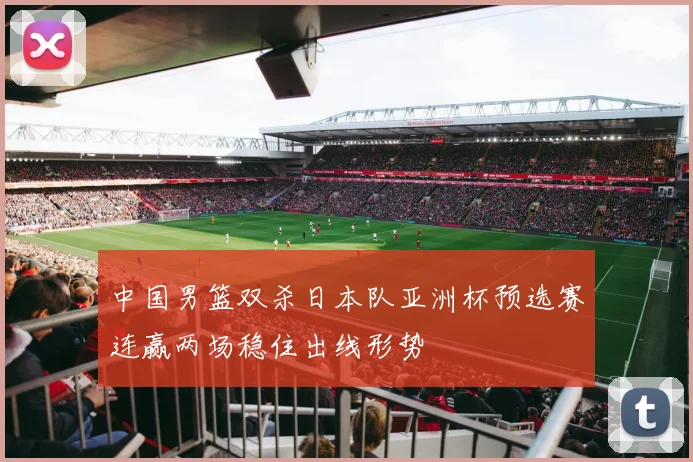 中国男篮双杀日本队亚洲杯预选赛连赢两场稳住出线形势
