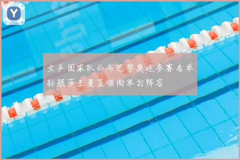 女乒国家队公布巴黎奥运参赛名单孙颖莎王曼昱领衔单打阵容