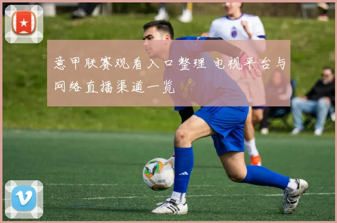 意甲联赛观看入口整理 电视平台与网络直播渠道一览