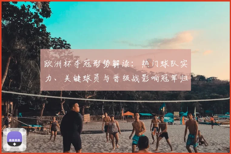 欧洲杯夺冠形势解读：热门球队实力、关键球员与晋级战影响冠军归属