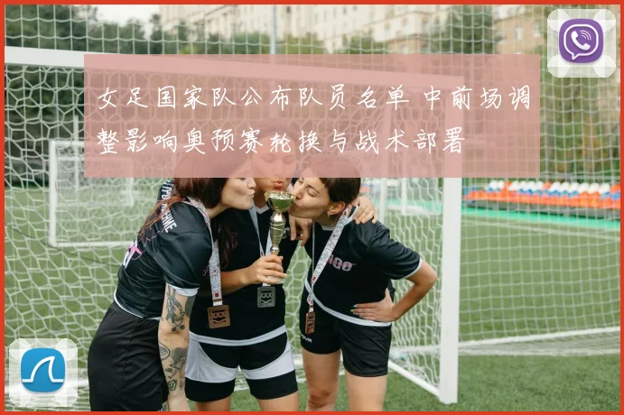女足国家队公布队员名单 中前场调整影响奥预赛轮换与战术部署
