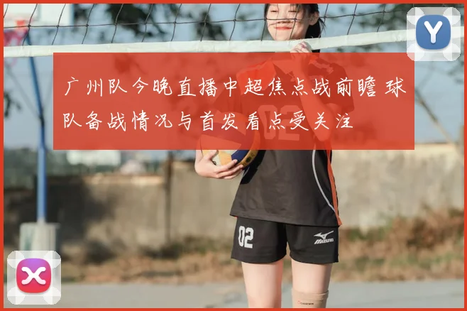 广州队今晚直播中超焦点战前瞻 球队备战情况与首发看点受关注