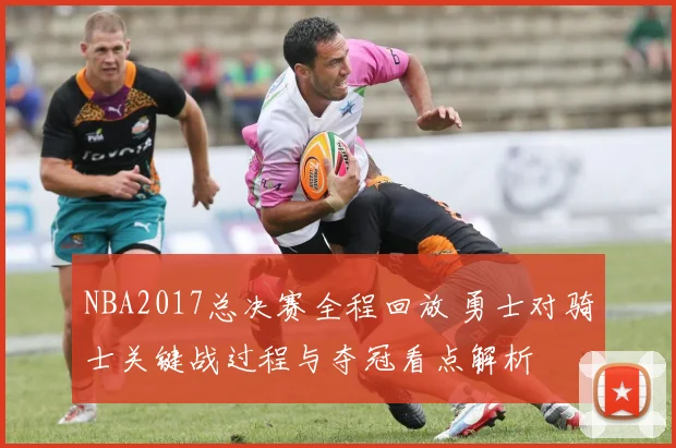 NBA2017总决赛全程回放 勇士对骑士关键战过程与夺冠看点解析