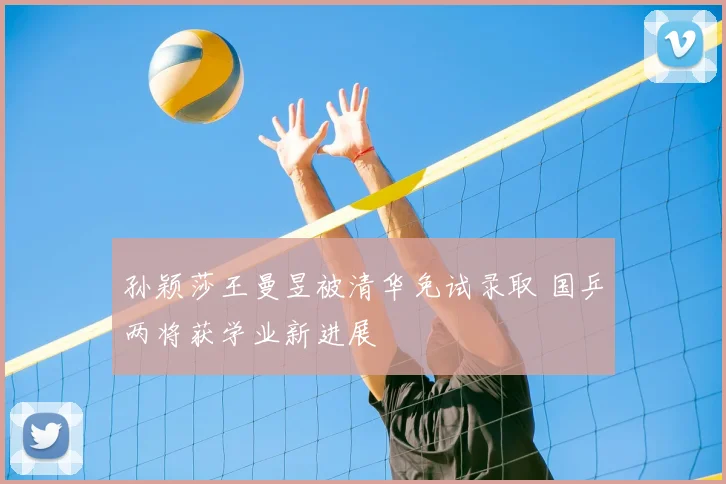 孙颖莎王曼昱被清华免试录取 国乒两将获学业新进展