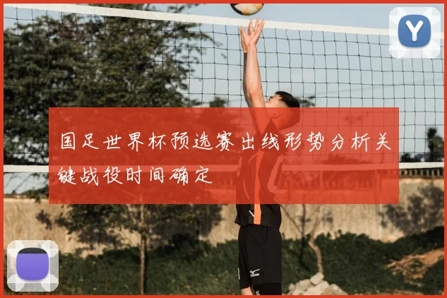 国足世界杯预选赛出线形势分析关键战役时间确定