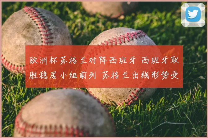 欧洲杯苏格兰对阵西班牙 西班牙取胜稳居小组前列 苏格兰出线形势受考验
