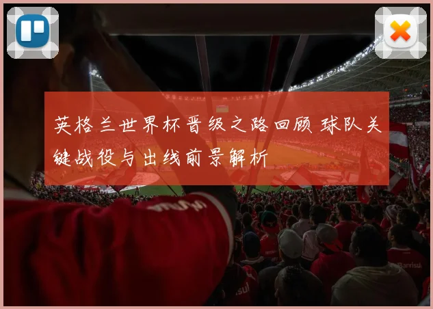 英格兰世界杯晋级之路回顾 球队关键战役与出线前景解析
