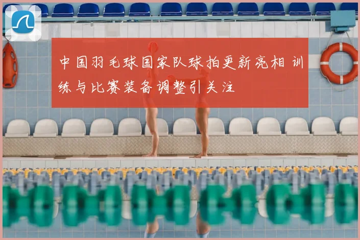 中国羽毛球国家队球拍更新亮相 训练与比赛装备调整引关注