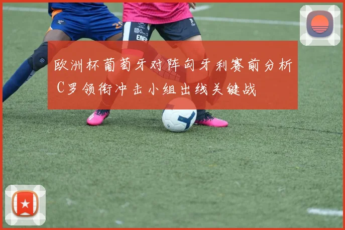 欧洲杯葡萄牙对阵匈牙利赛前分析 C罗领衔冲击小组出线关键战