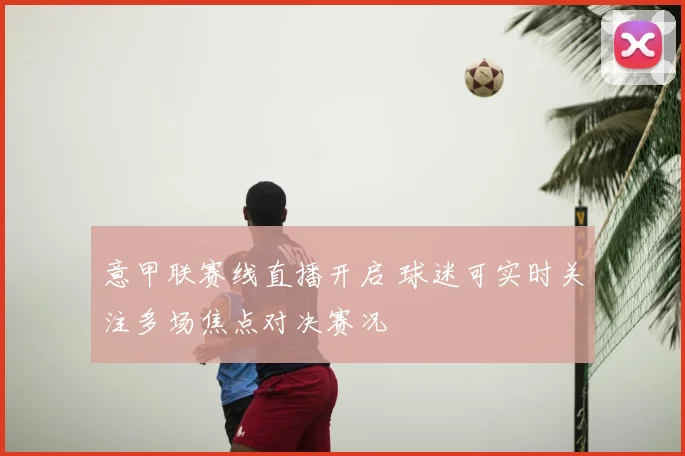 意甲联赛线直播开启 球迷可实时关注多场焦点对决赛况