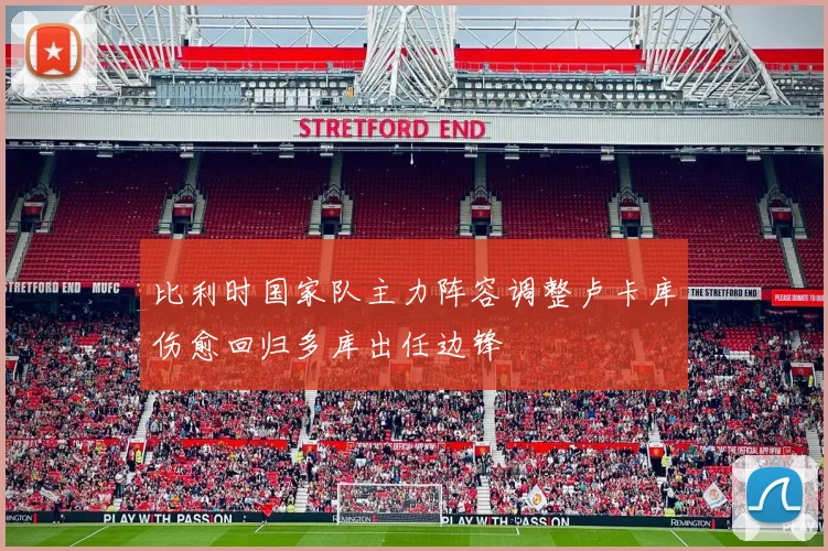 比利时国家队主力阵容调整卢卡库伤愈回归多库出任边锋