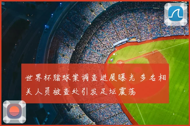 世界杯赌球案调查进展曝光 多名相关人员被查处引发足坛震荡