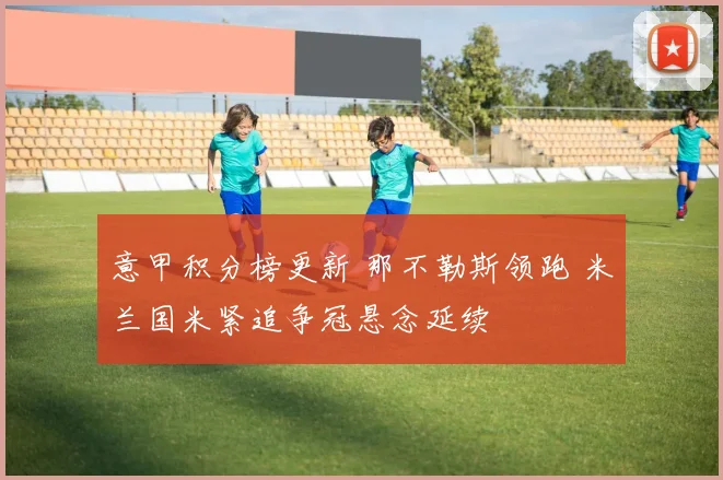 意甲积分榜更新 那不勒斯领跑 米兰国米紧追争冠悬念延续