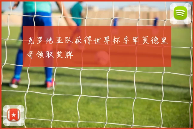克罗地亚队获得世界杯季军莫德里奇领取奖牌