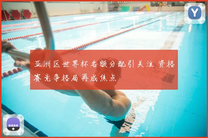 亚洲区世界杯名额分配引关注 资格赛竞争格局再成焦点