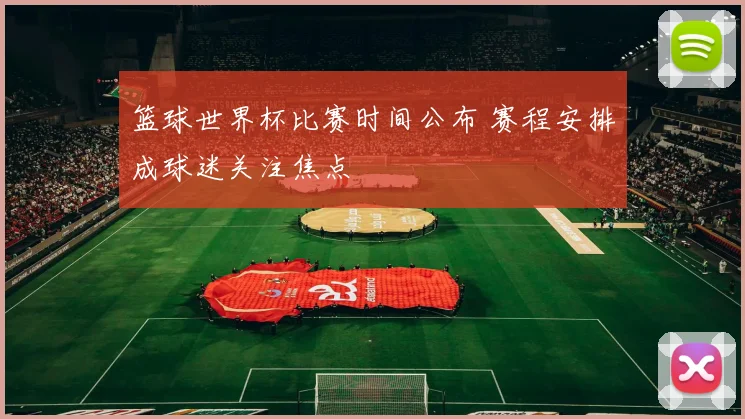 篮球世界杯比赛时间公布 赛程安排成球迷关注焦点