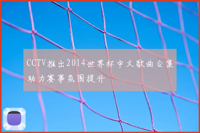 CCTV推出2014世界杯中文歌曲合集助力赛事氛围提升