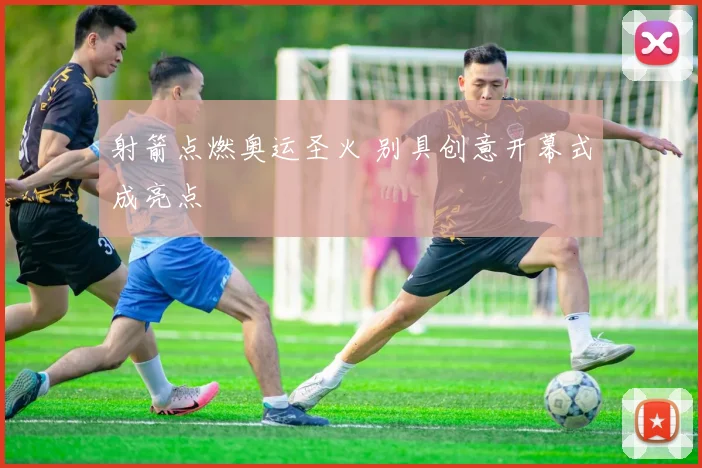 射箭点燃奥运圣火 别具创意开幕式成亮点