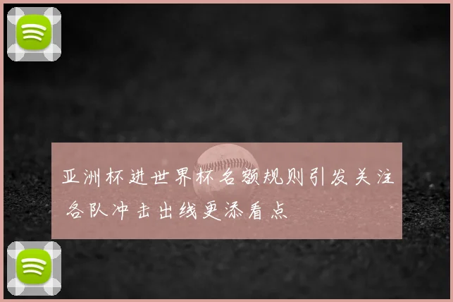 亚洲杯进世界杯名额规则引发关注 各队冲击出线更添看点
