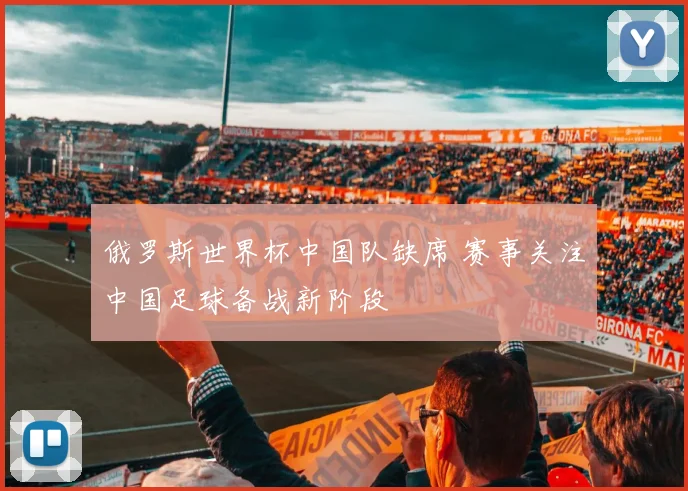 俄罗斯世界杯中国队缺席 赛事关注中国足球备战新阶段