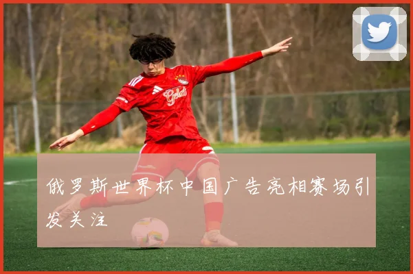 俄罗斯世界杯中国广告亮相赛场引发关注