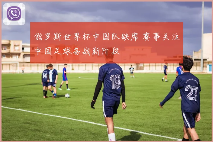 俄罗斯世界杯中国队缺席 赛事关注中国足球备战新阶段