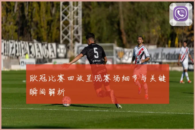 欧冠比赛回放呈现赛场细节与关键瞬间解析